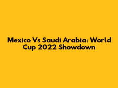 Mexico Vs Saudi Arabia: World Cup 2022 Showdown