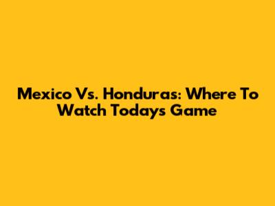 Mexico Vs. Honduras: Where To Watch Today's Game