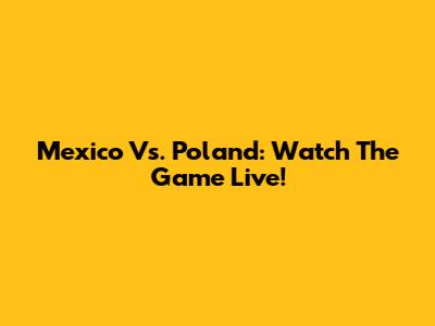 Mexico Vs. Poland: Watch The Game Live!