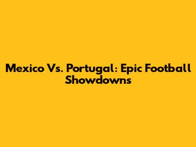 Mexico Vs. Portugal: Epic Football Showdowns