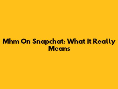 Mhm On Snapchat: What It Really Means