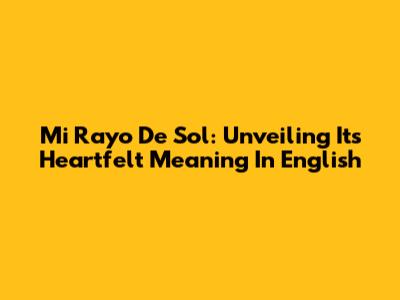 Mi Rayo De Sol: Unveiling Its Heartfelt Meaning In English