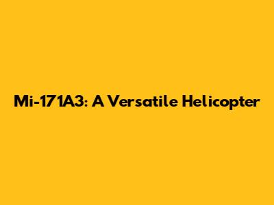 Mi-171A3: A Versatile Helicopter