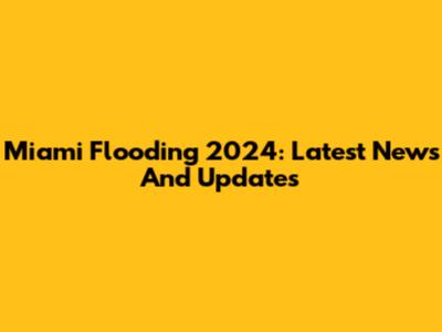 Miami Flooding 2024: Latest News And Updates