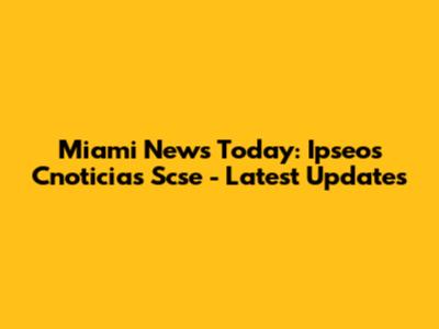 Miami News Today: Ipseos Cnoticias Scse - Latest Updates