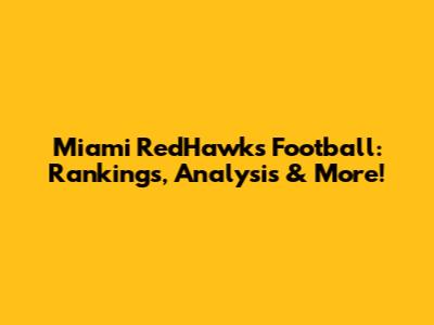 Miami RedHawks Football: Rankings, Analysis & More!