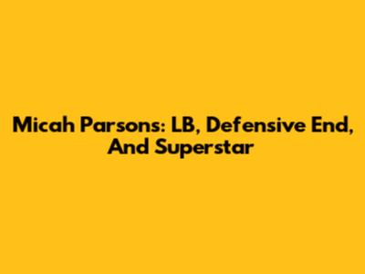 Micah Parsons: LB, Defensive End, And Superstar