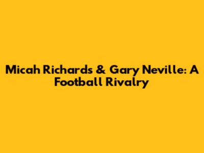 Micah Richards & Gary Neville: A Football Rivalry