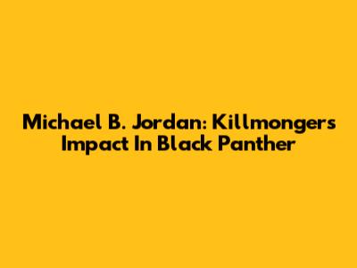 Michael B. Jordan: Killmonger's Impact In Black Panther