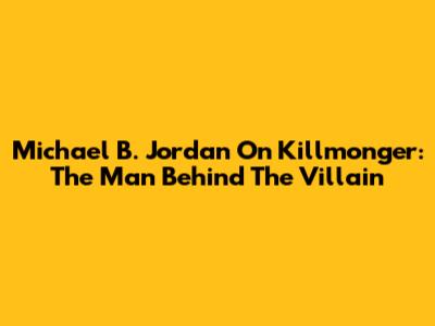Michael B. Jordan On Killmonger: The Man Behind The Villain