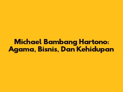 Michael Bambang Hartono: Agama, Bisnis, Dan Kehidupan