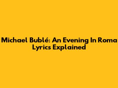 Michael Bublé: An Evening In Roma Lyrics Explained