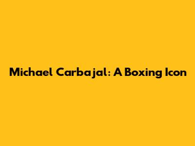 Michael Carbajal: A Boxing Icon