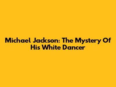 Michael Jackson: The Mystery Of His White Dancer