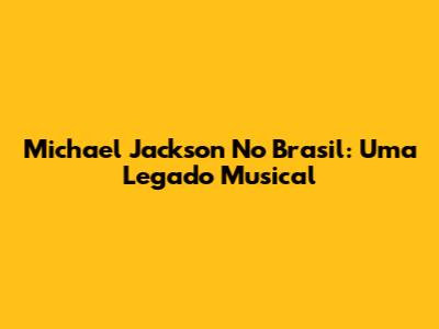 Michael Jackson No Brasil: Uma Legado Musical