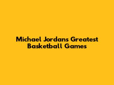 Michael Jordan's Greatest Basketball Games