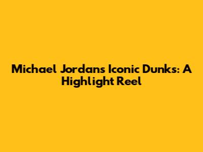 Michael Jordan's Iconic Dunks: A Highlight Reel