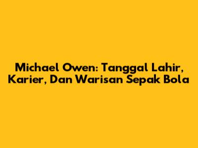 Michael Owen: Tanggal Lahir, Karier, Dan Warisan Sepak Bola