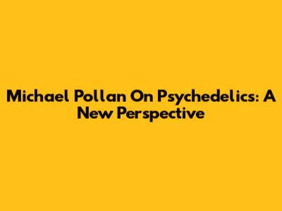 Michael Pollan On Psychedelics: A New Perspective