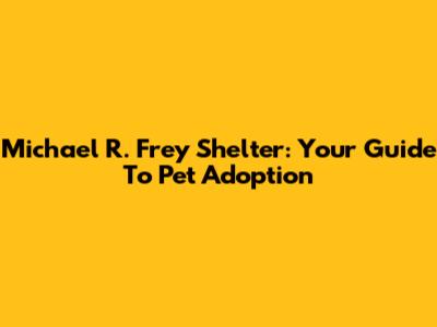 Michael R. Frey Shelter: Your Guide To Pet Adoption