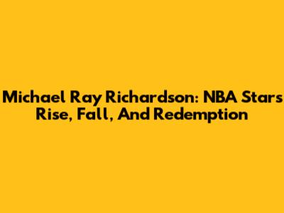 Michael Ray Richardson: NBA Star's Rise, Fall, And Redemption