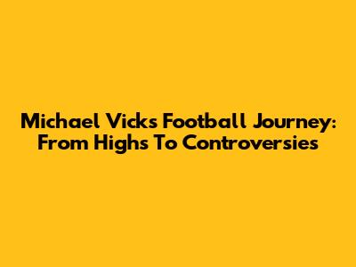 Michael Vick's Football Journey: From Highs To Controversies