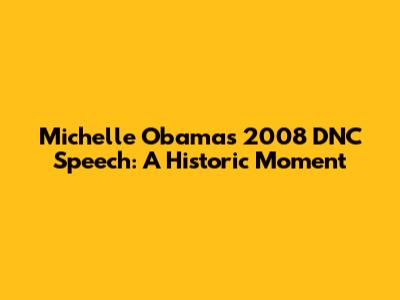 Michelle Obama's 2008 DNC Speech: A Historic Moment