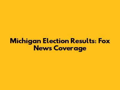 Michigan Election Results: Fox News' Coverage