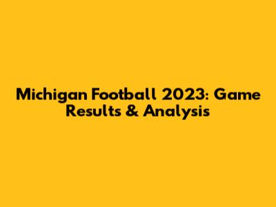 Michigan Football 2023: Game Results & Analysis