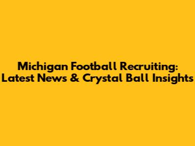 Michigan Football Recruiting: Latest News & Crystal Ball Insights