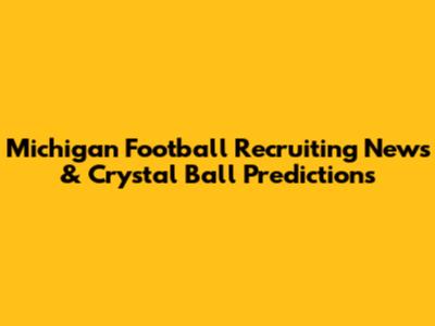 Michigan Football Recruiting News & Crystal Ball Predictions