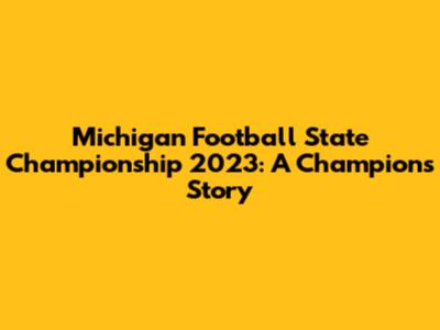 Michigan Football State Championship 2023: A Champion's Story