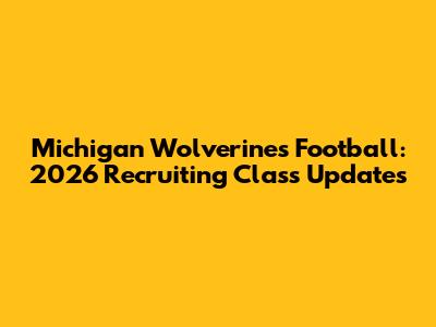Michigan Wolverines Football: 2026 Recruiting Class Updates