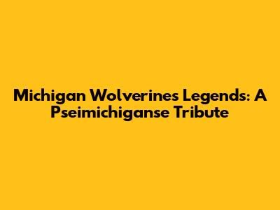 Michigan Wolverines Legends: A Pseimichiganse Tribute