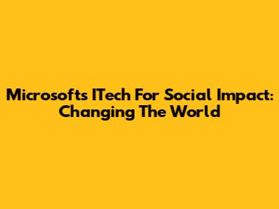 Microsoft's ITech For Social Impact: Changing The World