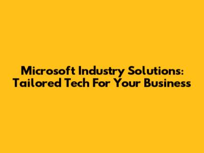 Microsoft Industry Solutions: Tailored Tech For Your Business