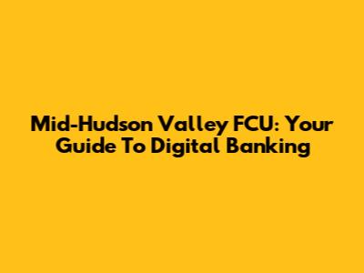 Mid-Hudson Valley FCU: Your Guide To Digital Banking