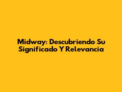 Midway: Descubriendo Su Significado Y Relevancia