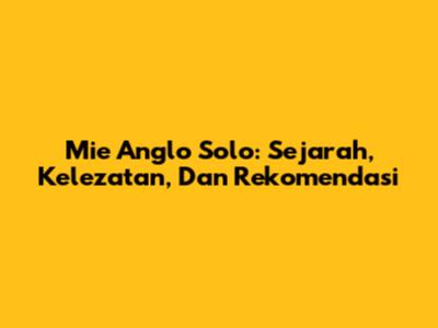 Mie Anglo Solo: Sejarah, Kelezatan, Dan Rekomendasi