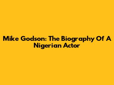 Mike Godson: The Biography Of A Nigerian Actor