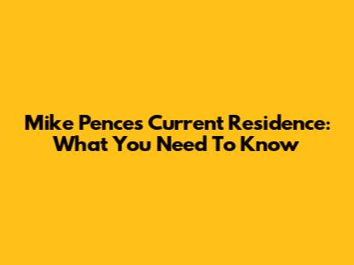 Mike Pence's Current Residence: What You Need To Know