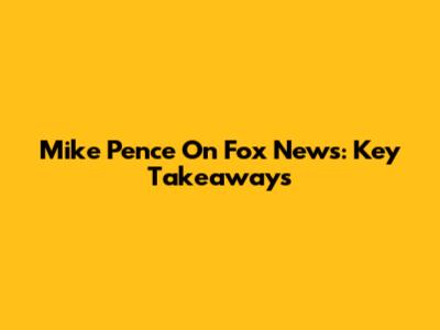 Mike Pence On Fox News: Key Takeaways