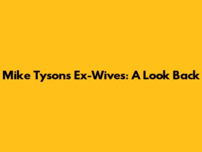 Mike Tyson's Ex-Wives: A Look Back