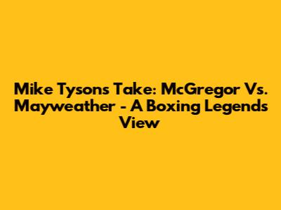 Mike Tyson's Take: McGregor Vs. Mayweather - A Boxing Legend's View