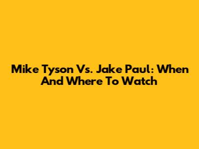 Mike Tyson Vs. Jake Paul: When And Where To Watch