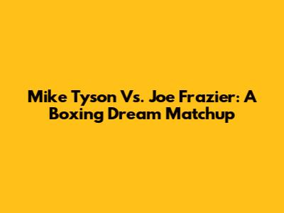 Mike Tyson Vs. Joe Frazier: A Boxing Dream Matchup
