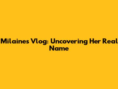Milaine's Vlog: Uncovering Her Real Name