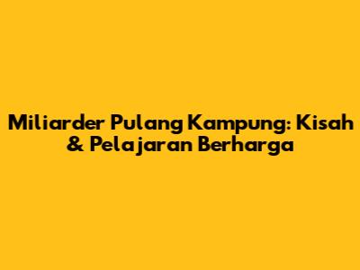 Miliarder Pulang Kampung: Kisah & Pelajaran Berharga