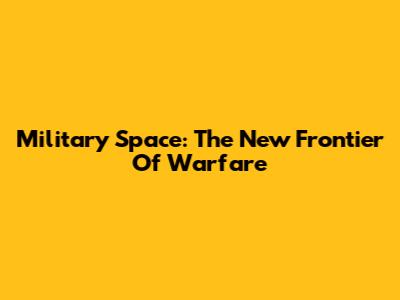 Military Space: The New Frontier Of Warfare