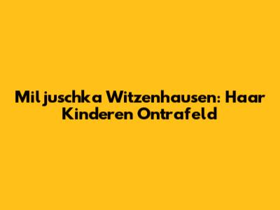 Miljuschka Witzenhausen: Haar Kinderen Ontrafeld